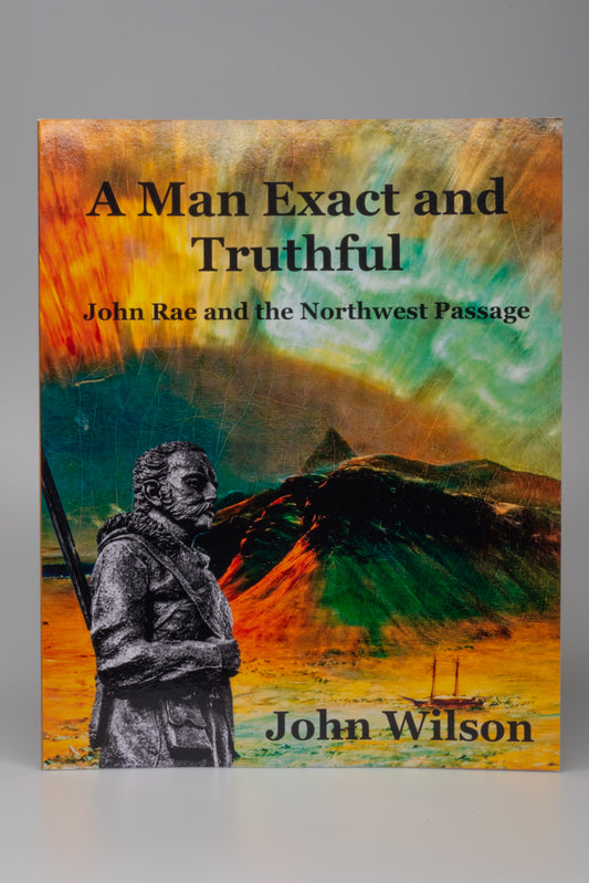 A Man Exact and Truthful: John Rae and the Northwest Passage